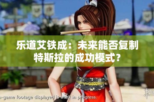 乐道艾铁成：未来能否复制特斯拉的成功模式？