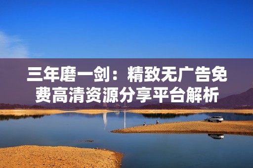 三年磨一剑：精致无广告免费高清资源分享平台解析