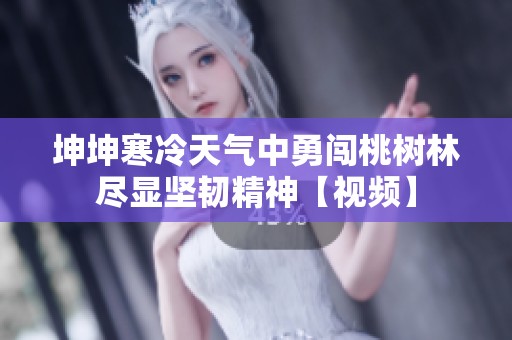坤坤寒冷天气中勇闯桃树林尽显坚韧精神【视频】