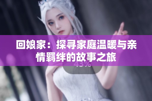 回娘家：探寻家庭温暖与亲情羁绊的故事之旅