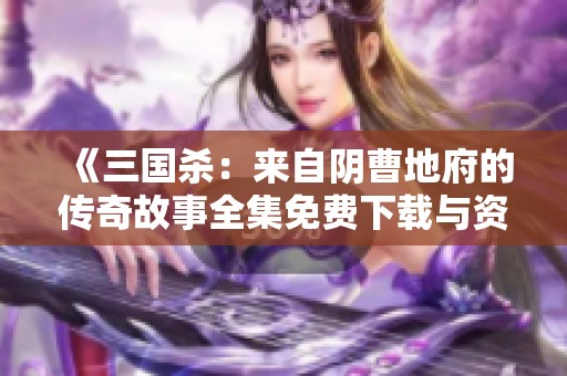 《三国杀：来自阴曹地府的传奇故事全集免费下载与资源分享》