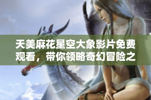 天美麻花星空大象影片免费观看，带你领略奇幻冒险之旅