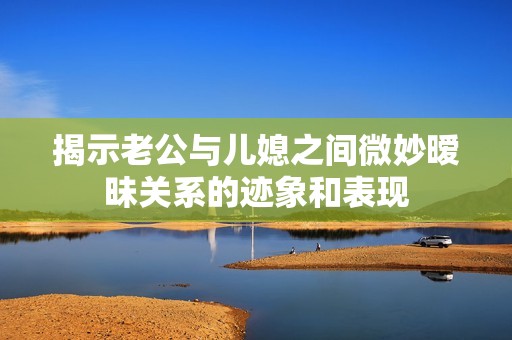 揭示老公与儿媳之间微妙暧昧关系的迹象和表现