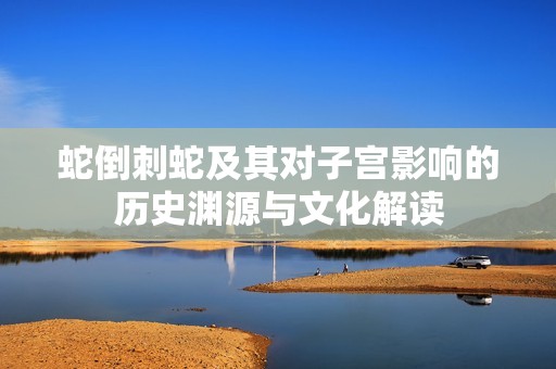 蛇倒刺蛇及其对子宫影响的历史渊源与文化解读