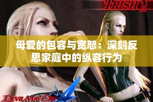 母爱的包容与宽恕：深刻反思家庭中的纵容行为