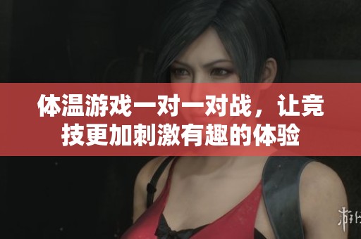 体温游戏一对一对战，让竞技更加刺激有趣的体验