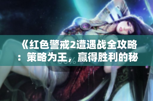 《红色警戒2遭遇战全攻略：策略为王，赢得胜利的秘密》