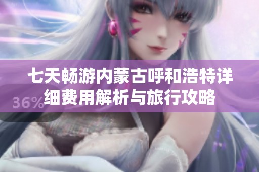 七天畅游内蒙古呼和浩特详细费用解析与旅行攻略