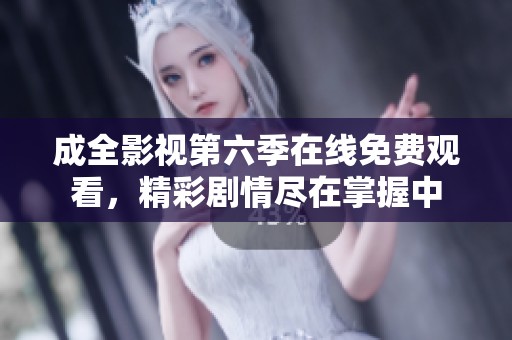 成全影视第六季在线免费观看，精彩剧情尽在掌握中