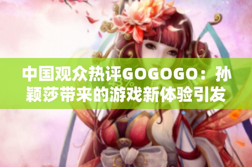 中国观众热评GOGOGO：孙颖莎带来的游戏新体验引发热潮