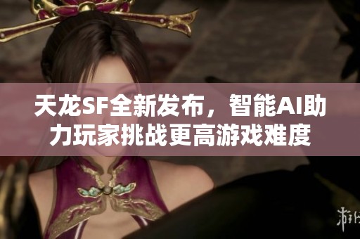天龙SF全新发布，智能AI助力玩家挑战更高游戏难度
