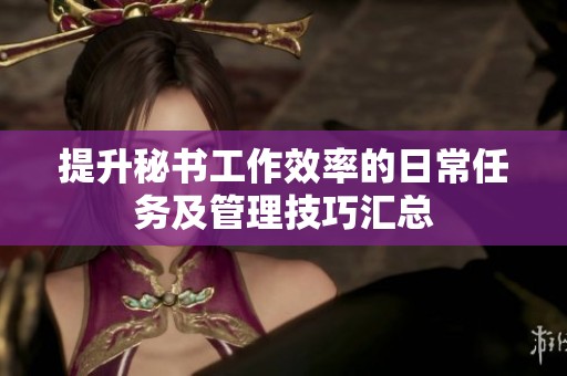 提升秘书工作效率的日常任务及管理技巧汇总