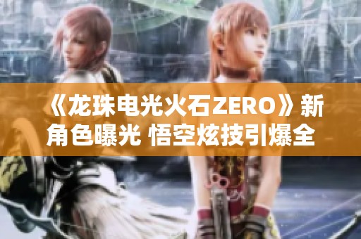 《龙珠电光火石ZERO》新角色曝光 悟空炫技引爆全场热潮