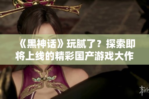 《黑神话》玩腻了？探索即将上线的精彩国产游戏大作