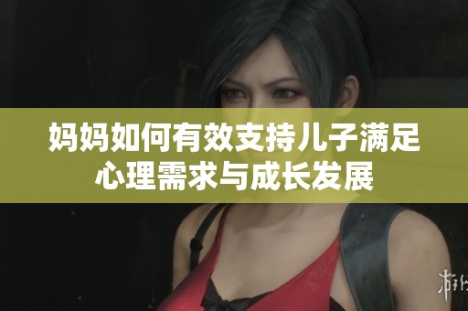 妈妈如何有效支持儿子满足心理需求与成长发展