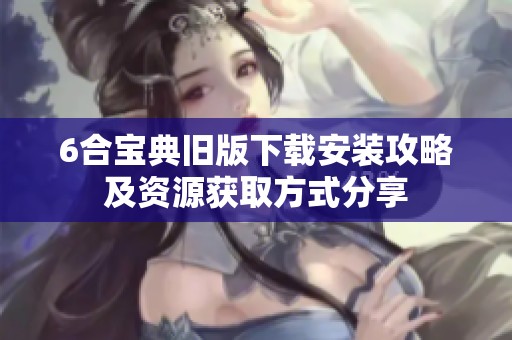 6合宝典旧版下载安装攻略及资源获取方式分享