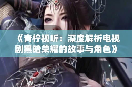 《青柠视听：深度解析电视剧黑暗荣耀的故事与角色》