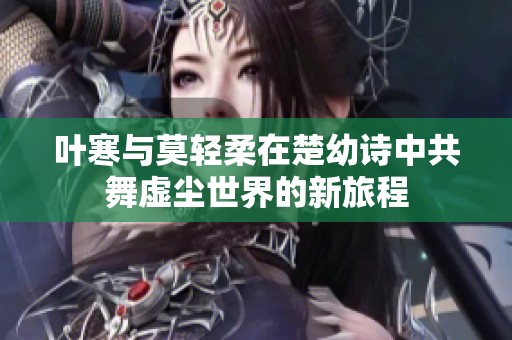 叶寒与莫轻柔在楚幼诗中共舞虚尘世界的新旅程