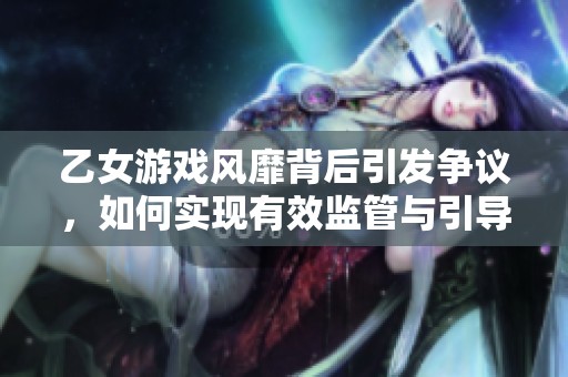 乙女游戏风靡背后引发争议，如何实现有效监管与引导