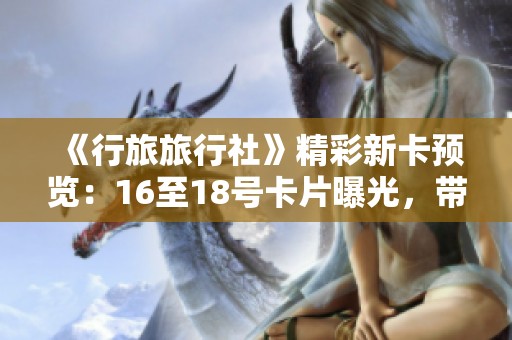 《行旅旅行社》精彩新卡预览：16至18号卡片曝光，带你畅游各地
