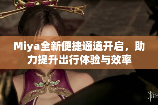 Miya全新便捷通道开启，助力提升出行体验与效率