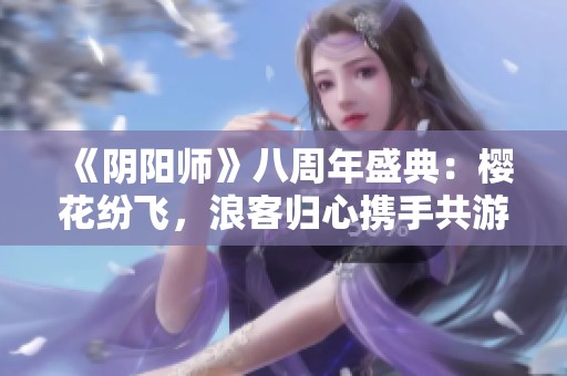 《阴阳师》八周年盛典：樱花纷飞，浪客归心携手共游异世之旅