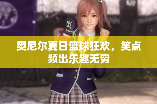 奥尼尔夏日篮球狂欢，笑点频出乐趣无穷