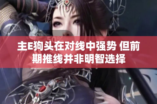主E狗头在对线中强势 但前期推线并非明智选择