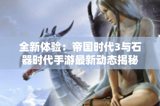 全新体验：帝国时代3与石器时代手游最新动态揭秘