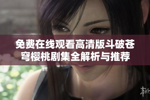 免费在线观看高清版斗破苍穹樱桃剧集全解析与推荐