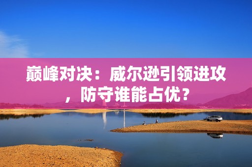 巅峰对决：威尔逊引领进攻，防守谁能占优？
