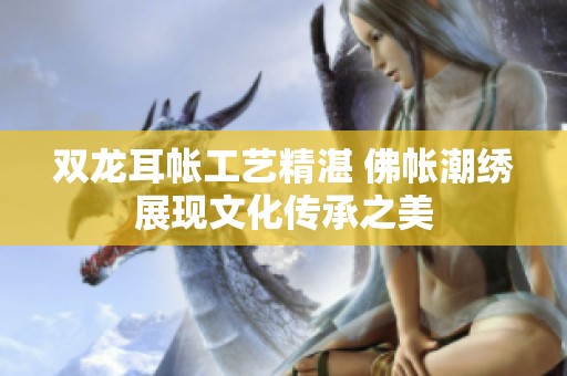 双龙耳帐工艺精湛 佛帐潮绣展现文化传承之美