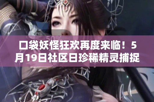 口袋妖怪狂欢再度来临！5月19日社区日珍稀精灵捕捉盛典等你参与