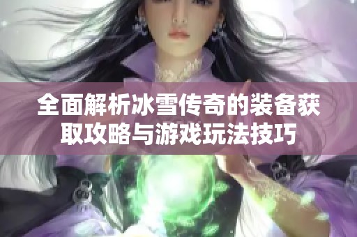 全面解析冰雪传奇的装备获取攻略与游戏玩法技巧