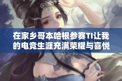 在家乡哥本哈根参赛TI让我的电竞生涯充满荣耀与喜悦