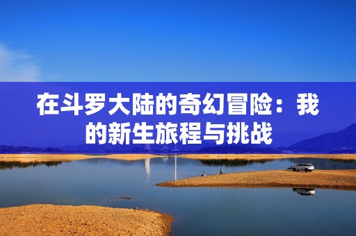 在斗罗大陆的奇幻冒险：我的新生旅程与挑战