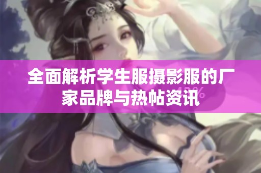 全面解析学生服摄影服的厂家品牌与热帖资讯