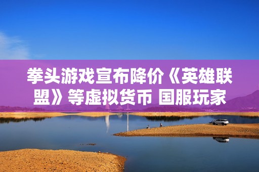 拳头游戏宣布降价《英雄联盟》等虚拟货币 国服玩家免受影响