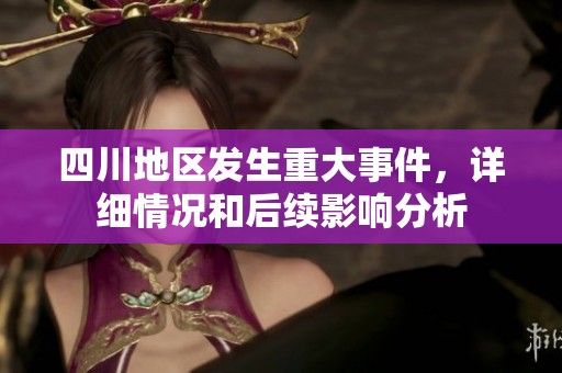 四川地区发生重大事件，详细情况和后续影响分析