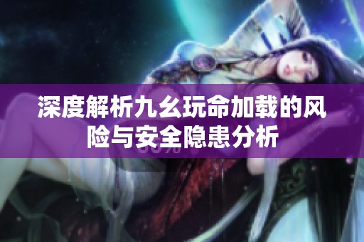 深度解析九幺玩命加载的风险与安全隐患分析