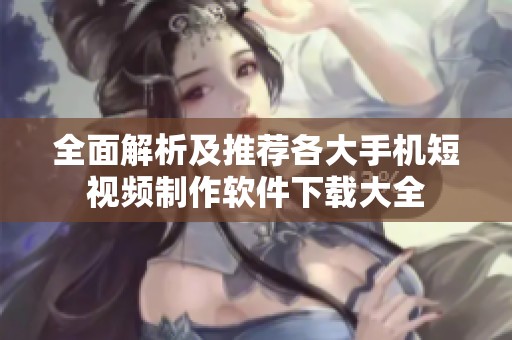 全面解析及推荐各大手机短视频制作软件下载大全