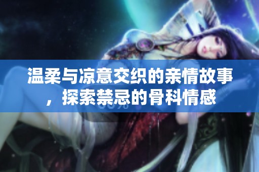 温柔与凉意交织的亲情故事，探索禁忌的骨科情感