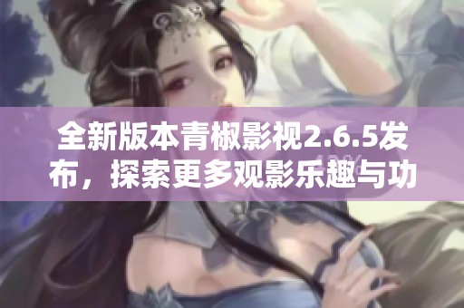 全新版本青椒影视2.6.5发布，探索更多观影乐趣与功能