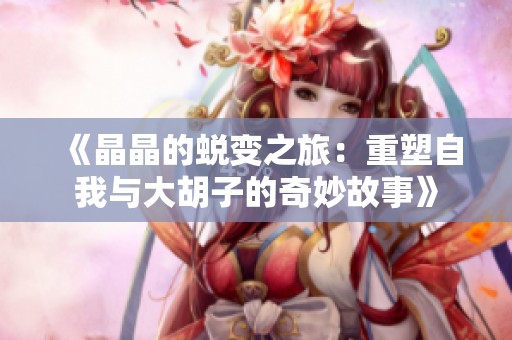 《晶晶的蜕变之旅：重塑自我与大胡子的奇妙故事》