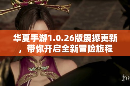 华夏手游1.0.26版震撼更新，带你开启全新冒险旅程