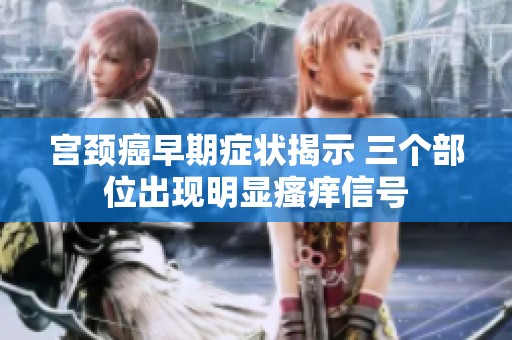 宫颈癌早期症状揭示 三个部位出现明显瘙痒信号