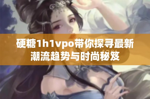 硬糖1h1vpo带你探寻最新潮流趋势与时尚秘笈