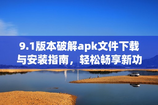 9.1版本破解apk文件下载与安装指南，轻松畅享新功能