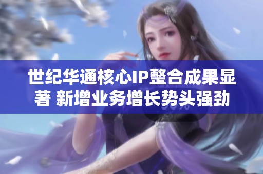 世纪华通核心IP整合成果显著 新增业务增长势头强劲