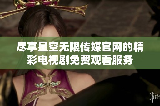 尽享星空无限传媒官网的精彩电视剧免费观看服务